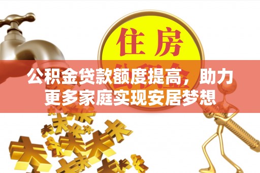 合作公积金贷款额度提高，助力更多家庭实现安居梦想