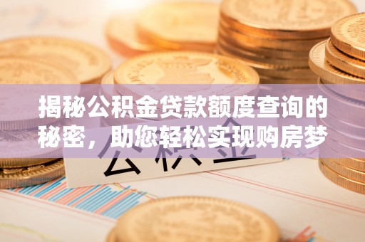 合作揭秘公积金贷款额度查询的秘密，助您轻松实现购房梦想