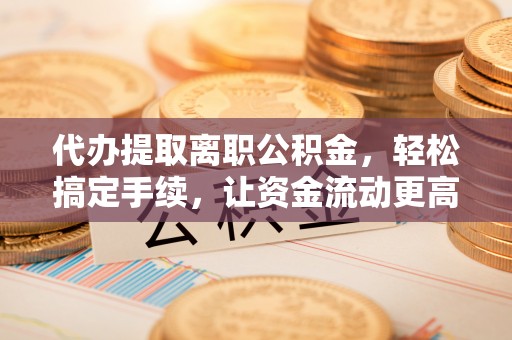 合作代办提取离职公积金，轻松搞定手续，让资金流动更高效