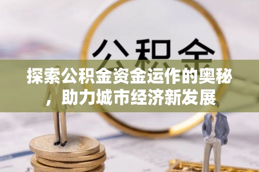 合作探索公积金资金运作的奥秘，助力城市经济新发展