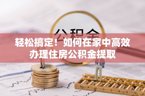 合作轻松搞定！如何在家中高效办理住房公积金提取