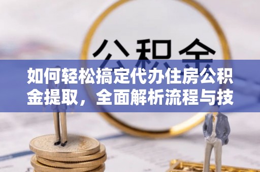 合作如何轻松搞定代办住房公积金提取，全面解析流程与技巧