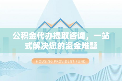 合作公积金代办提取咨询，一站式解决您的资金难题