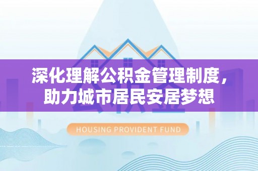 合作深化理解公积金管理制度，助力城市居民安居梦想