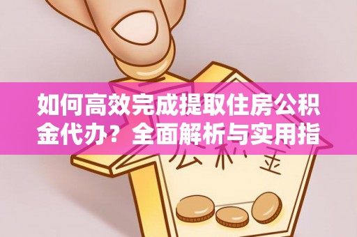 合作如何高效完成提取住房公积金代办？全面解析与实用指南