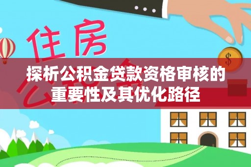 合作探析公积金贷款资格审核的重要性及其优化路径