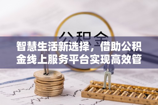合作智慧生活新选择，借助公积金线上服务平台实现高效管理