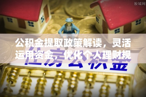 合作公积金提取政策解读，灵活运用资金，优化个人理财规划
