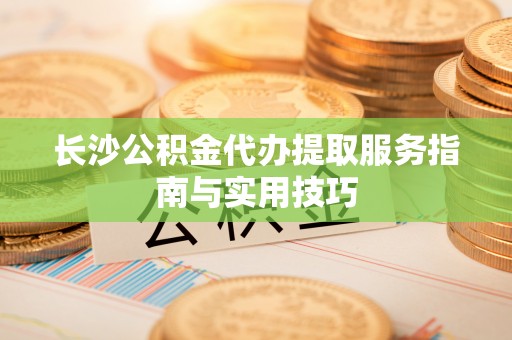 合作长沙公积金代办提取服务指南与实用技巧
