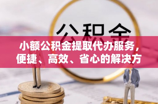 合作小额公积金提取代办服务，便捷、高效、省心的解决方案