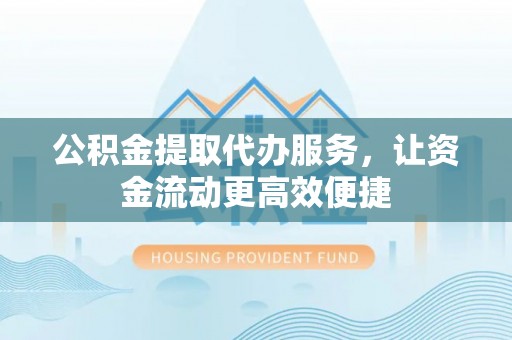 合作公积金提取代办服务，让资金流动更高效便捷