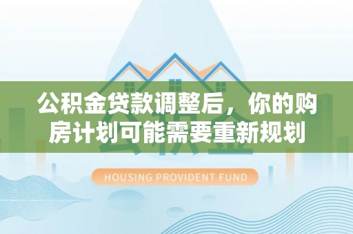 合作公积金贷款调整后，你的购房计划可能需要重新规划