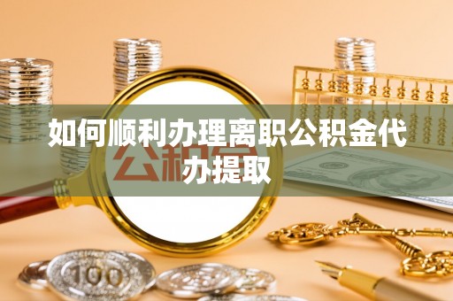 合作如何顺利办理离职公积金代办提取