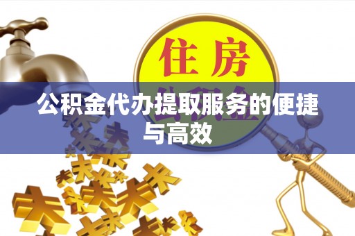 合作公积金代办提取服务的便捷与高效