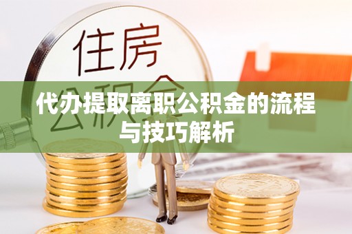 合作代办提取离职公积金的流程与技巧解析