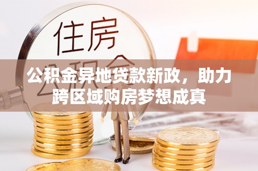 合作公积金异地贷款新政，助力跨区域购房梦想成真