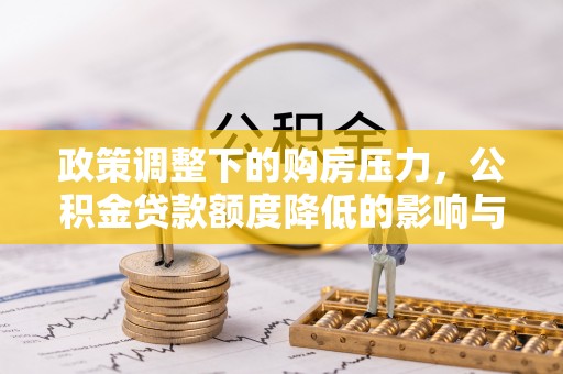 合作政策调整下的购房压力，公积金贷款额度降低的影响与应对策略