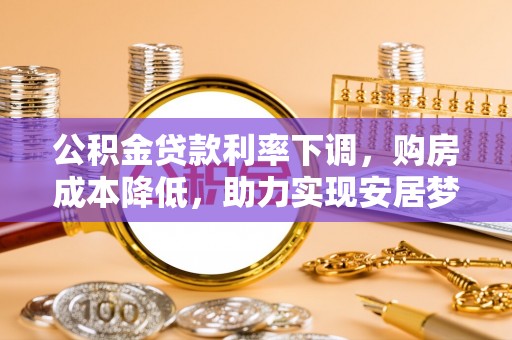 合作公积金贷款利率下调，购房成本降低，助力实现安居梦想