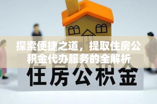合作探索便捷之道，提取住房公积金代办服务的全解析