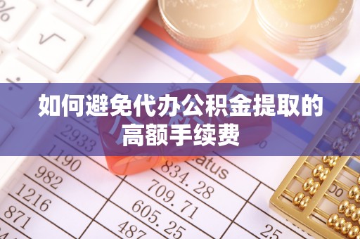 合作如何避免代办公积金提取的高额手续费
