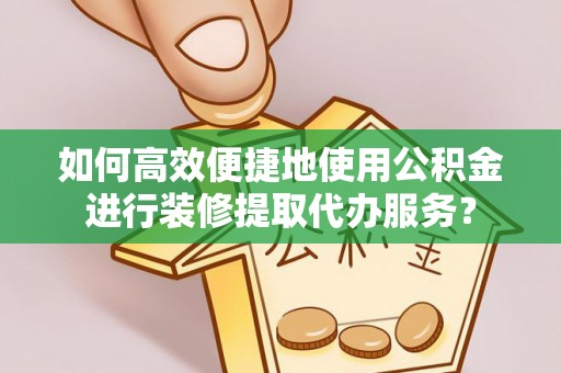 合作如何高效便捷地使用公积金进行装修提取代办服务？