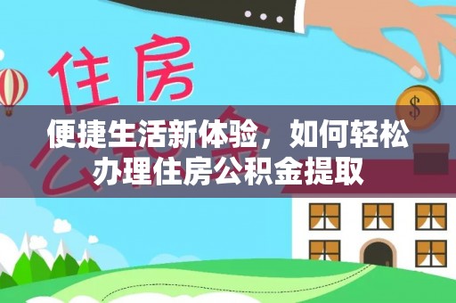 合作便捷生活新体验，如何轻松办理住房公积金提取
