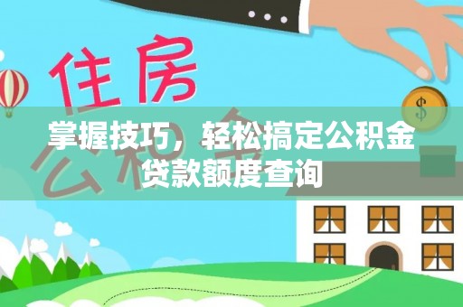 合作掌握技巧，轻松搞定公积金贷款额度查询