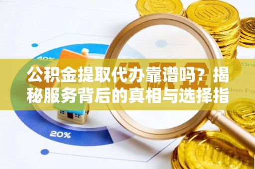 合作公积金提取代办靠谱吗？揭秘服务背后的真相与选择指南