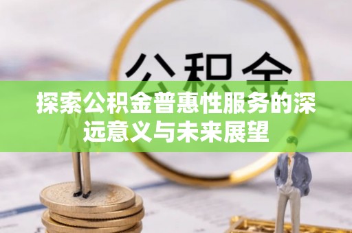 合作探索公积金普惠性服务的深远意义与未来展望