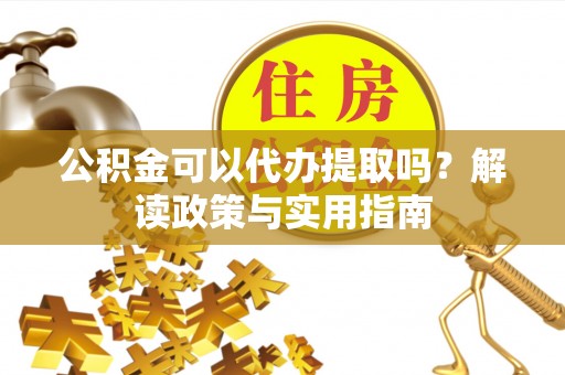 合作公积金可以代办提取吗？解读政策与实用指南