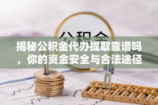 合作揭秘公积金代办提取靠谱吗，你的资金安全与合法途径全解析