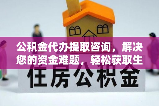 合作公积金代办提取咨询，解决您的资金难题，轻松获取生活助力