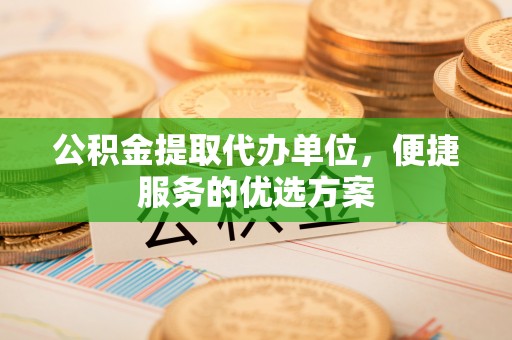 合作公积金提取代办单位，便捷服务的优选方案