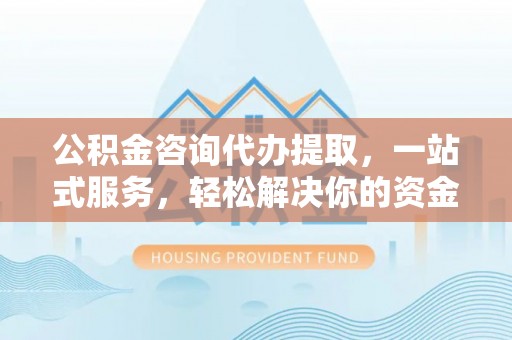 合作公积金咨询代办提取，一站式服务，轻松解决你的资金难题