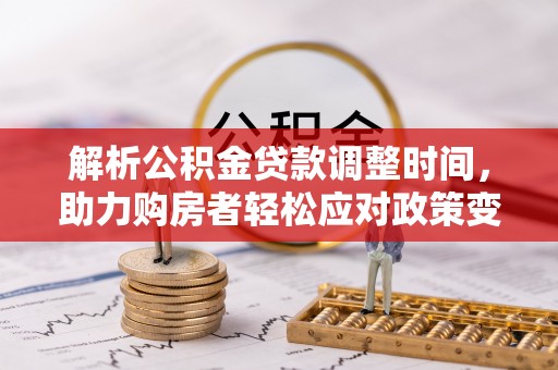 合作解析公积金贷款调整时间，助力购房者轻松应对政策变化