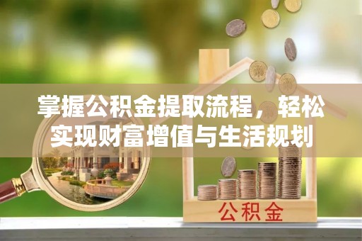合作掌握公积金提取流程，轻松实现财富增值与生活规划