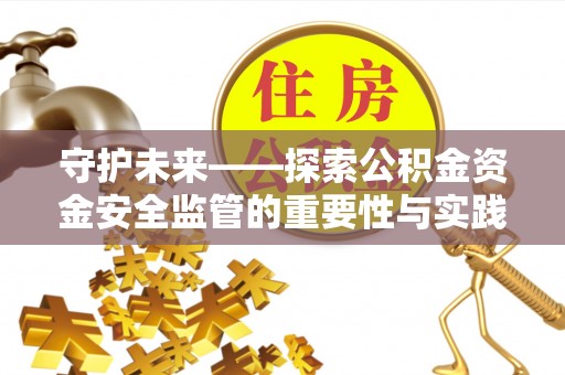 合作守护未来——探索公积金资金安全监管的重要性与实践路径