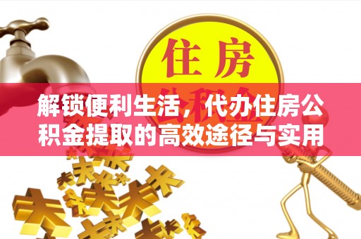 合作解锁便利生活，代办住房公积金提取的高效途径与实用技巧