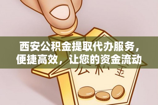 合作西安公积金提取代办服务，便捷高效，让您的资金流动更灵活