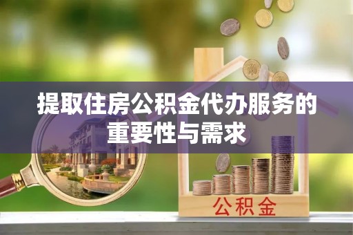 合作提取住房公积金代办服务的重要性与需求