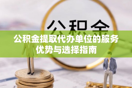 合作公积金提取代办单位的服务优势与选择指南