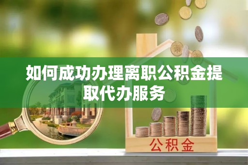 合作如何成功办理离职公积金提取代办服务
