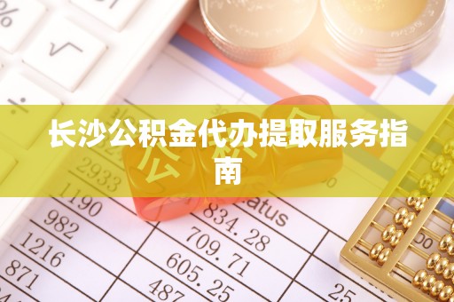 合作长沙公积金代办提取服务指南