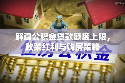 合作解读公积金贷款额度上限，政策红利与购房策略