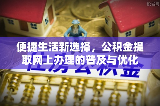 合作便捷生活新选择，公积金提取网上办理的普及与优化
