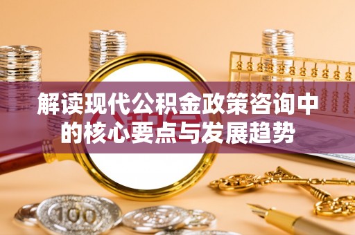 合作解读现代公积金政策咨询中的核心要点与发展趋势