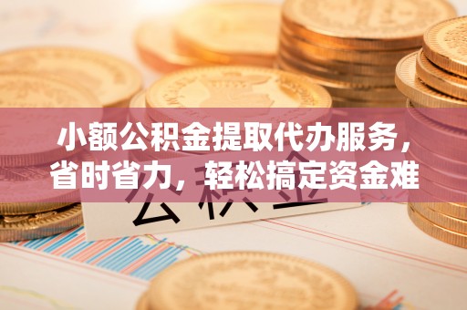 合作小额公积金提取代办服务，省时省力，轻松搞定资金难题