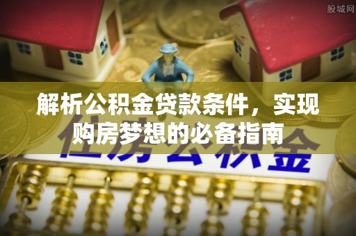 合作解析公积金贷款条件，实现购房梦想的必备指南