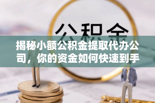 合作揭秘小额公积金提取代办公司，你的资金如何快速到手？
