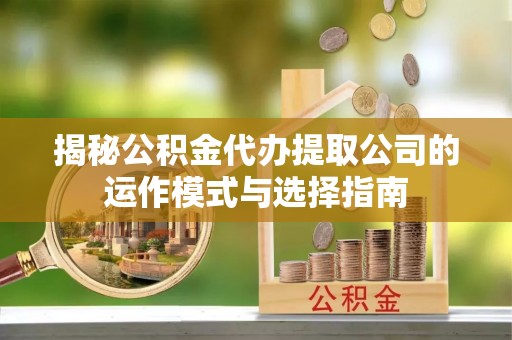 合作揭秘公积金代办提取公司的运作模式与选择指南